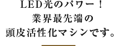 LED光のパワー！ 業界最先端の 頭皮活性化マシーンです。